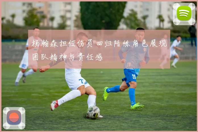 杨瀚森担任伤员回归陪练角色展现团队精神与责任感