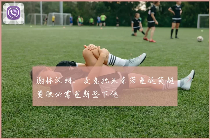 谢林汉姆：麦克托米奈若重返英超曼联必需重新签下他