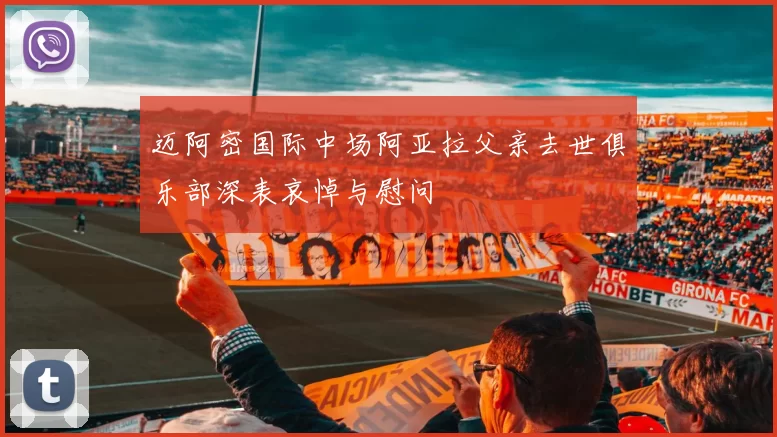 迈阿密国际中场阿亚拉父亲去世俱乐部深表哀悼与慰问