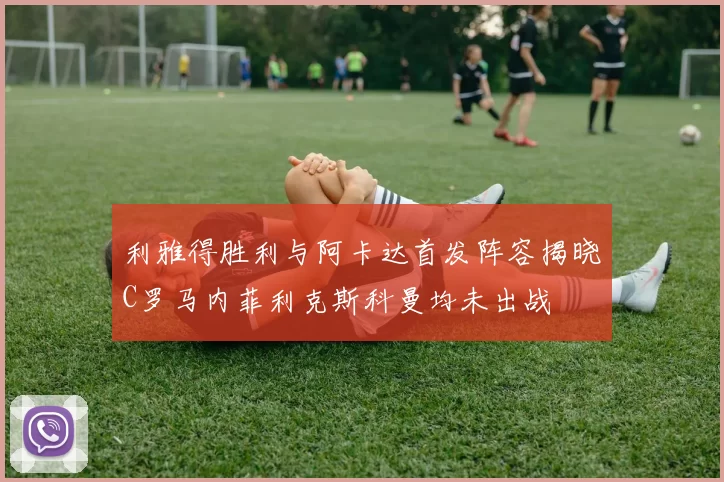 利雅得胜利与阿卡达首发阵容揭晓C罗马内菲利克斯科曼均未出战